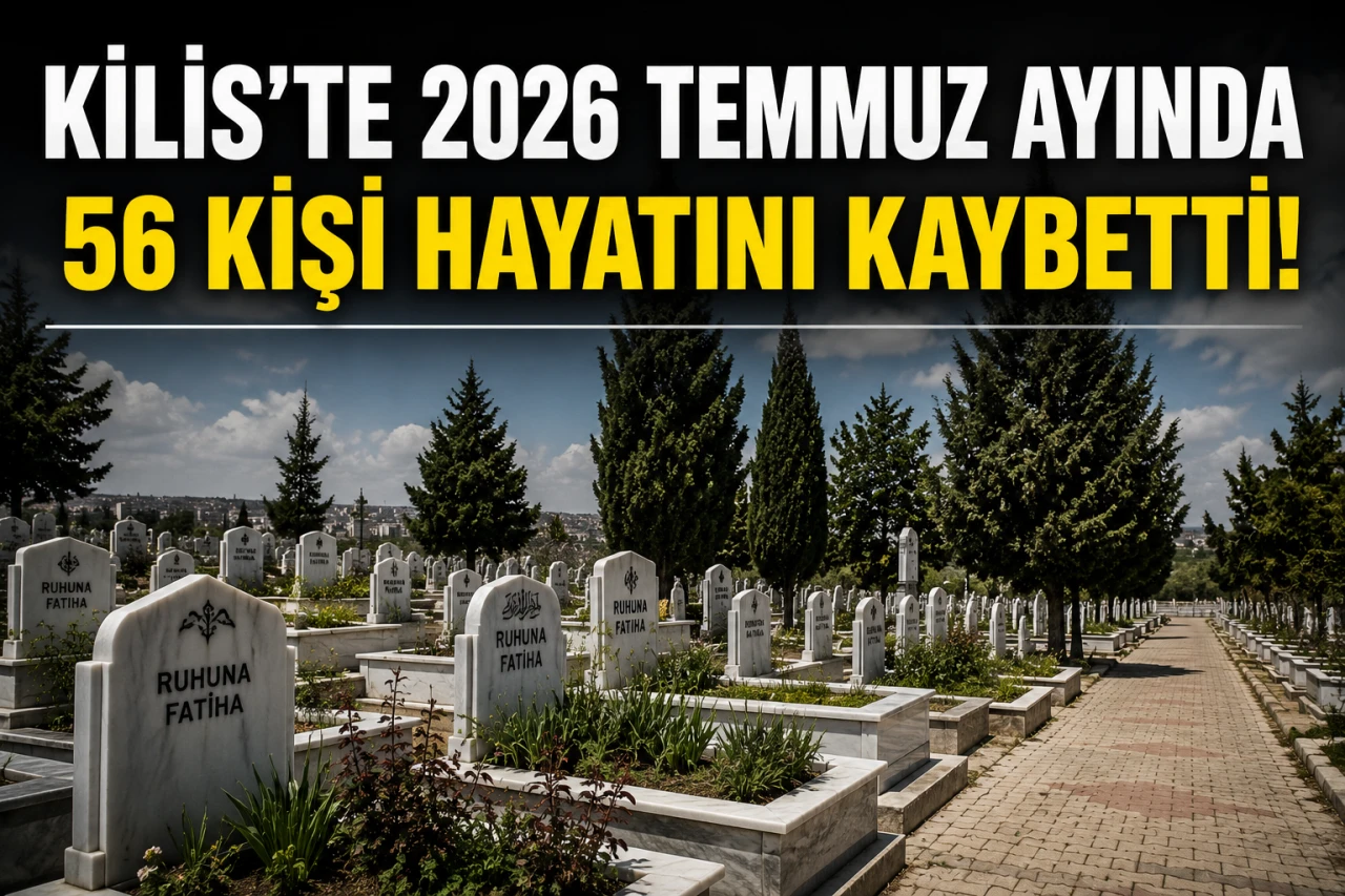 Kilis&rsquo;te 2026 Temmuz ayında 56 kişi hayatını kaybetti!