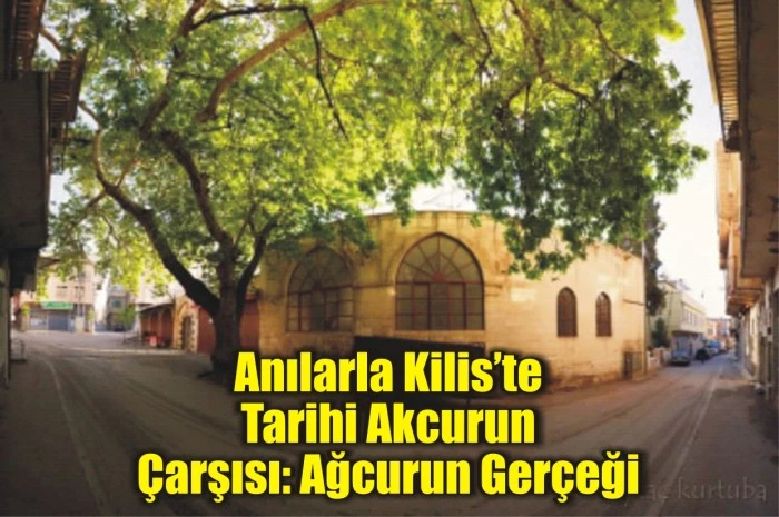 Anılarla Kilis’te Tarihi Akcurun Çarşısı: Ağcurun Gerçeği