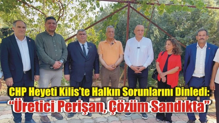 CHP Heyeti Kilis’te Halkın Sorunlarını Dinledi: “Üretici Perişan, Çözüm Sandıkta”