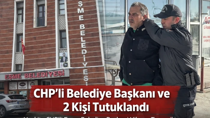 CHP&rsquo;li Eşme Belediye Başkanı ve 2 Kişi Tutuklandı