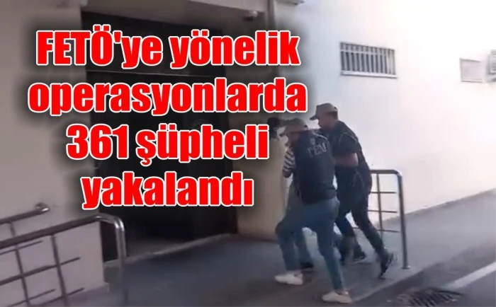 FETÖ'ye yönelik operasyonlarda 361 şüpheli yakalandı