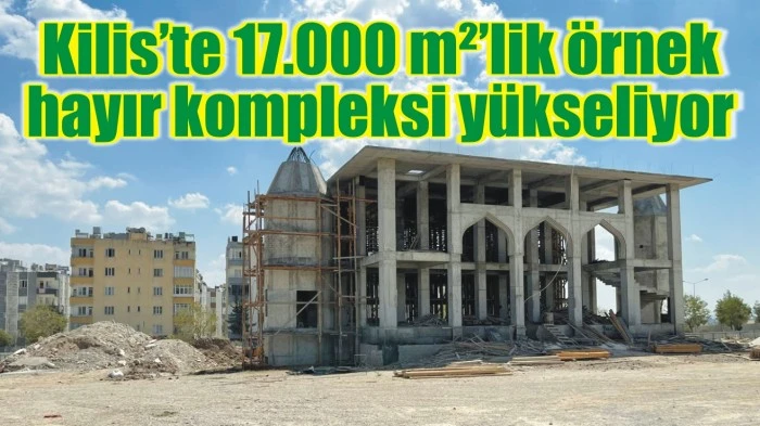 Kilis’te 17.000 m²’lik örnek hayır kompleksi yükseliyor