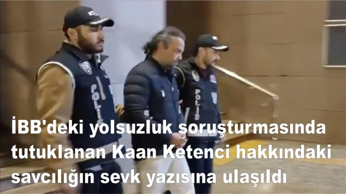 İBB'deki yolsuzluk soruşturmasında tutuklanan Kaan Ketenci hakkındaki savcılığın sevk yazısına ulaşıldı