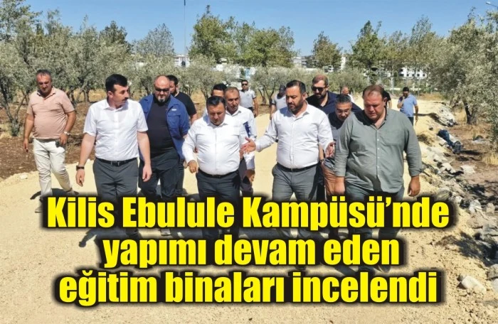 Kilis Ebulule Kampüsü’nde yapımı devam eden eğitim binaları incelendi