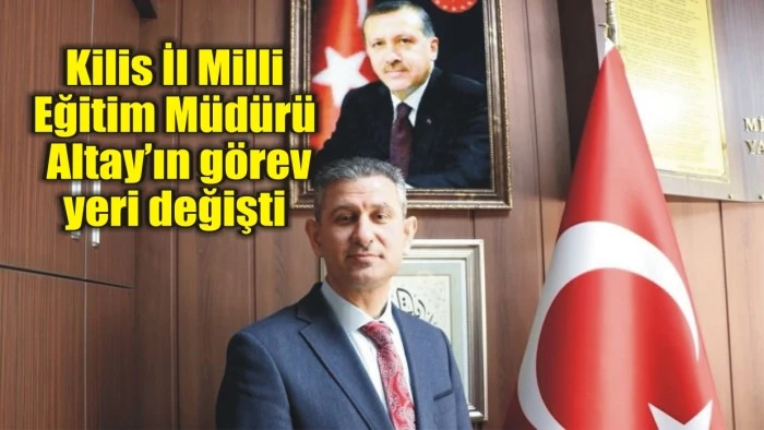 Kilis İl Milli Eğitim Müdürü Altay’ın görev yeri değişti