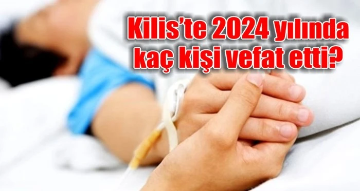 Kilis’te 2024 yılında kaç kişi vefat etti?