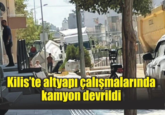 Kilis’te altyapı çalışmalarında kamyon devrildi