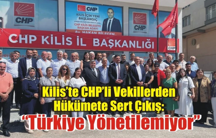 Kilis’te CHP’li Vekillerden Hükümete Sert Çıkış: “Türkiye Yönetilemiyor”