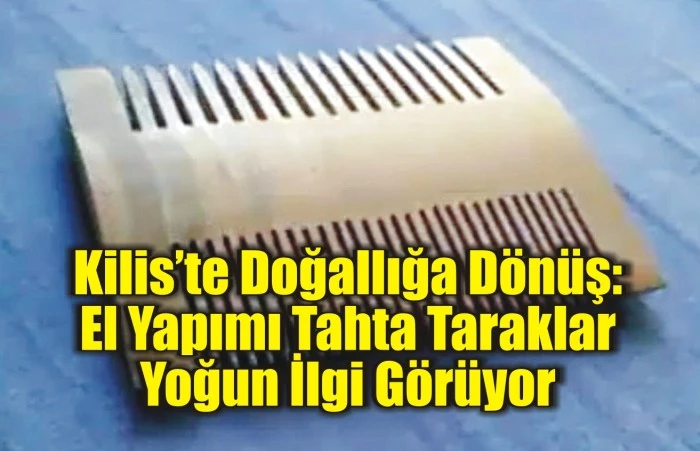 Kilis’te Doğallığa Dönüş: El Yapımı Tahta Taraklar Yoğun İlgi Görüyor