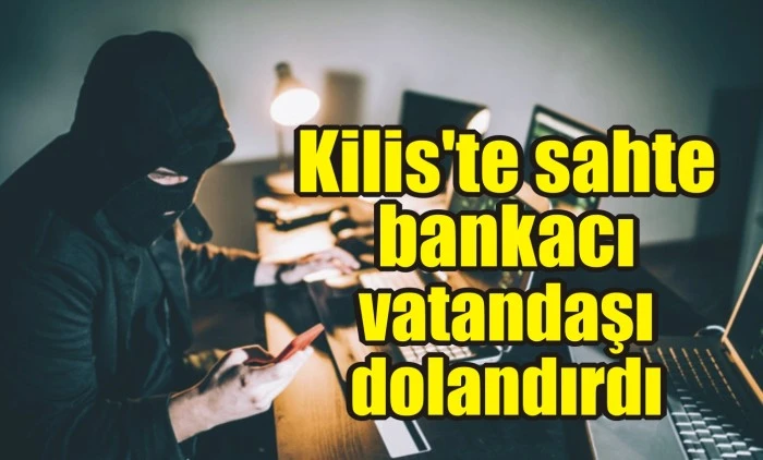 Kilis'te sahte bankacı vatandaşı dolandırdı