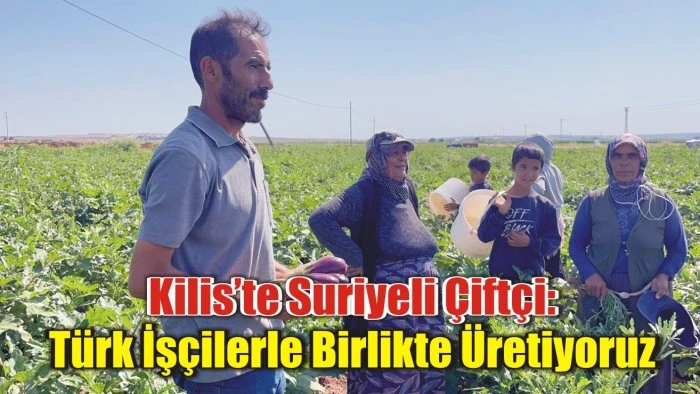 Kilis’te Suriyeli Çiftçi: Türk İşçilerle Birlikte Üretiyoruz