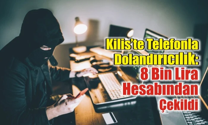 Kilis’te Telefonla Dolandırıcılık: 8 Bin Lira Hesabından Çekildi