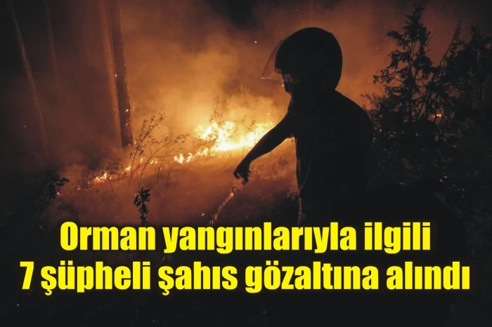 Orman yangınlarıyla ilgili 7 şüpheli şahıs gözaltına alındı