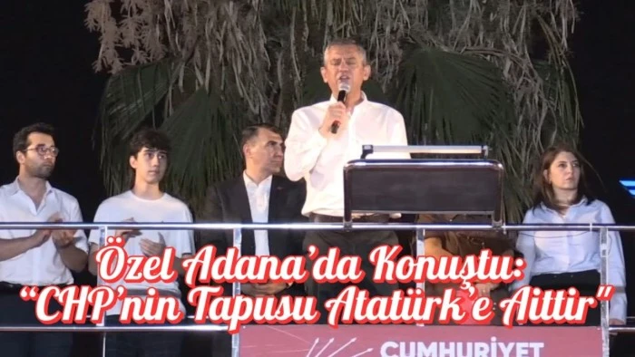 Özel Adana’da Konuştu: “CHP’nin Tapusu Atatürk’e Aittir"