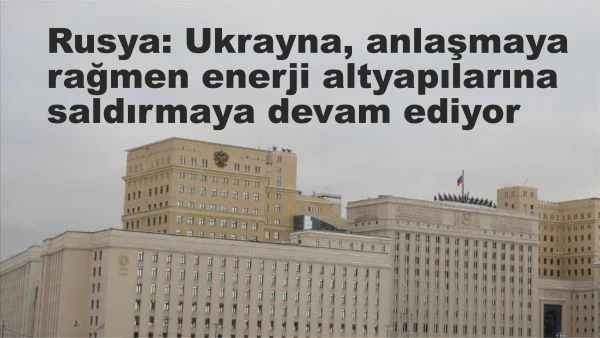 Rusya: Ukrayna, anlaşmaya rağmen enerji altyapılarına saldırmaya devam ediyor