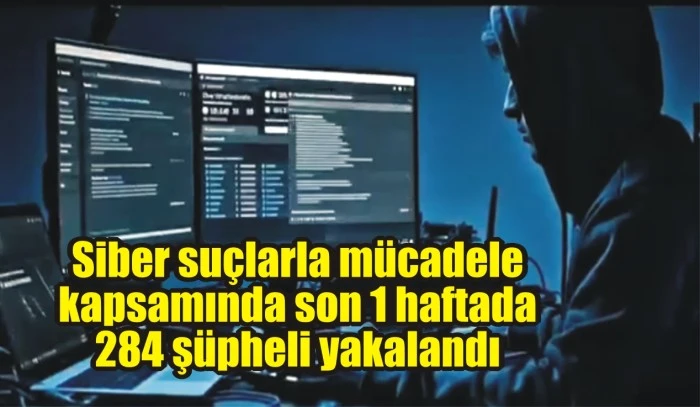 Siber suçlarla mücadele kapsamında son 1 haftada 284 şüpheli yakalandı
