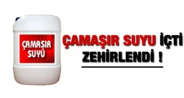 ÇAMAŞIR SUYU İÇTİ ZEHİRLENDİ
