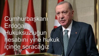 Cumhurbaşkanı Erdoğan: Hukuksuzluğun hesabını yine hukuk içinde soracağız