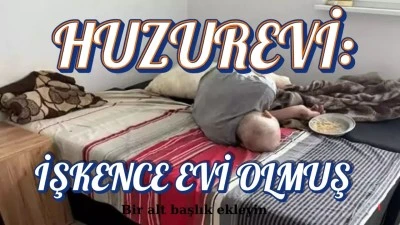 Huzurevi: işkence evi  olmuş..!