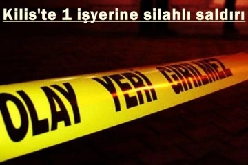 Kilis’te bir işyerine silahlı saldırı