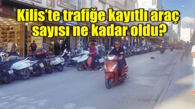 Kilis’te trafiğe kayıtlı araç sayısı ne kadar oldu?