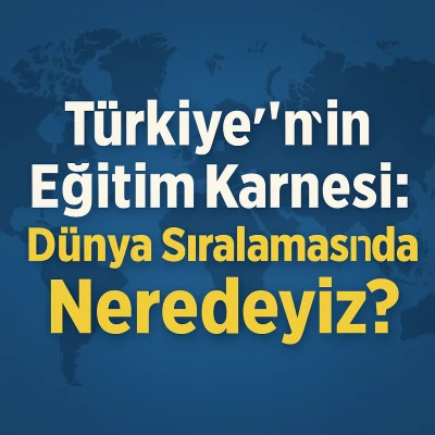 Türkiye'nin Eğitim Karnesi: Dünya Sıralamasında Neredeyiz?